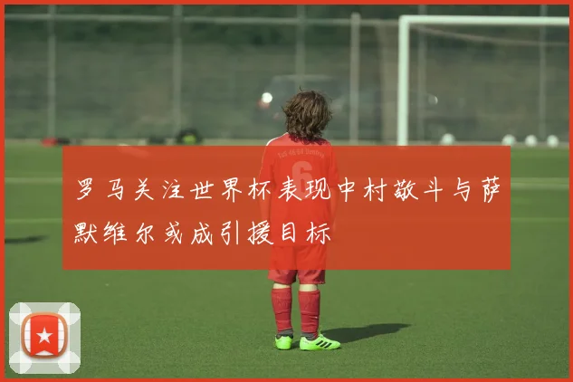 罗马关注世界杯表现中村敬斗与萨默维尔或成引援目标
