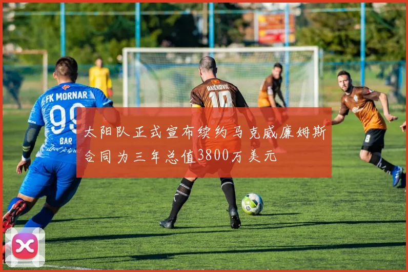 太阳队正式宣布续约马克威廉姆斯合同为三年总值3800万美元