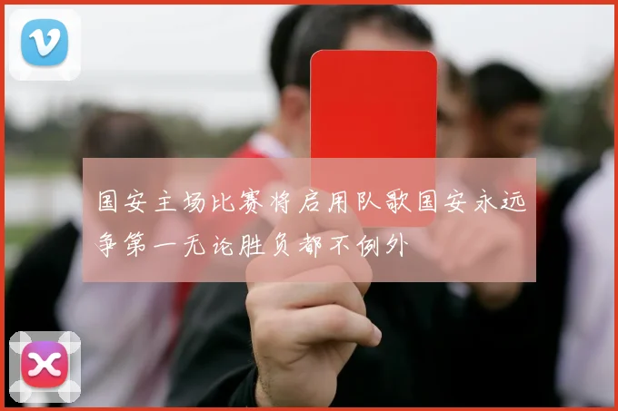 国安主场比赛将启用队歌国安永远争第一无论胜负都不例外