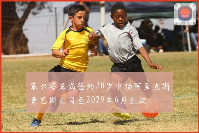 塞尔塔正式签约30岁中场阿莱克斯费巴斯合同至2029年6月生效