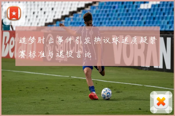 追梦肘击事件引发热议球迷质疑禁赛标准与退役言论