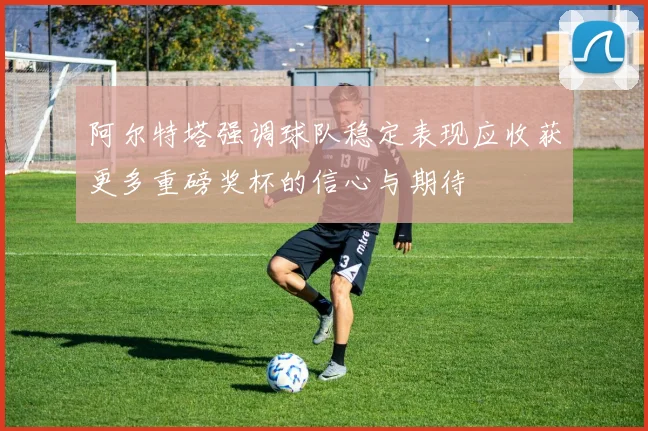 阿尔特塔强调球队稳定表现应收获更多重磅奖杯的信心与期待