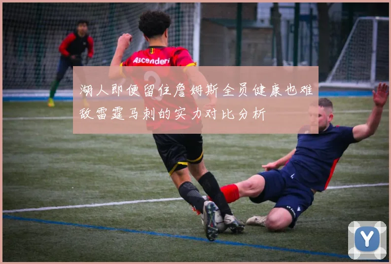 湖人即便留住詹姆斯全员健康也难敌雷霆马刺的实力对比分析